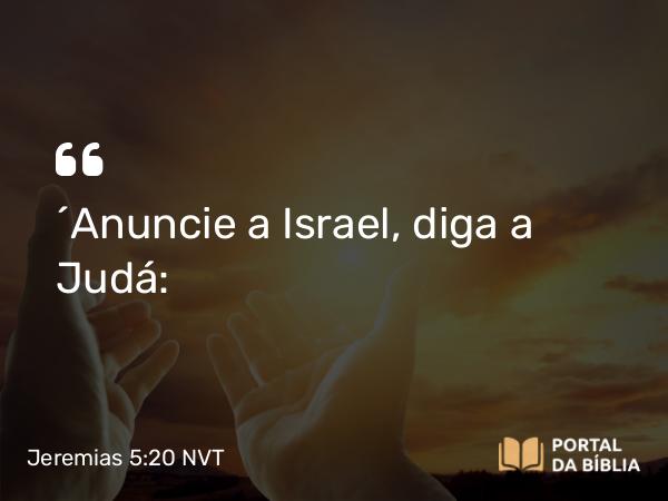 Jeremias 5:20 NVT - “Anuncie a Israel, diga a Judá: