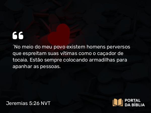 Jeremias 5:26 NVT - “No meio do meu povo existem homens perversos que espreitam suas vítimas como o caçador de tocaia. Estão sempre colocando armadilhas para apanhar as pessoas.