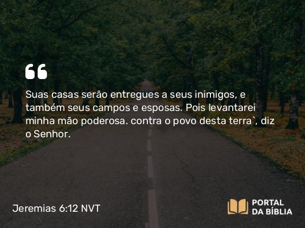 Jeremias 6:12 NVT - Suas casas serão entregues a seus inimigos, e também seus campos e esposas. Pois levantarei minha mão poderosa. contra o povo desta terra”, diz o SENHOR.