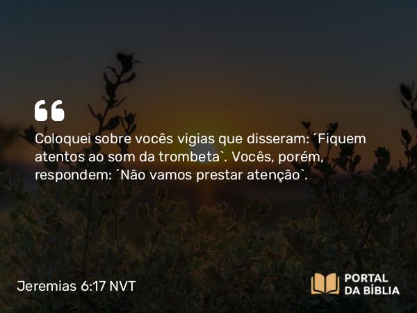 Jeremias 6:17 NVT - Coloquei sobre vocês vigias que disseram: ‘Fiquem atentos ao som da trombeta’. Vocês, porém, respondem: ‘Não vamos prestar atenção’.