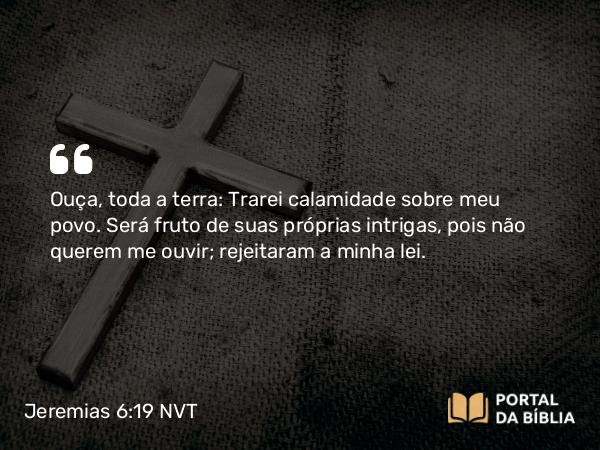 Jeremias 6:19 NVT - Ouça, toda a terra: Trarei calamidade sobre meu povo. Será fruto de suas próprias intrigas, pois não querem me ouvir; rejeitaram a minha lei.