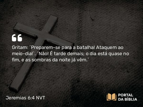 Jeremias 6:4 NVT - Gritam: ‘Preparem-se para a batalha! Ataquem ao meio-dia!’. ‘Não! É tarde demais; o dia está quase no fim, e as sombras da noite já vêm.’