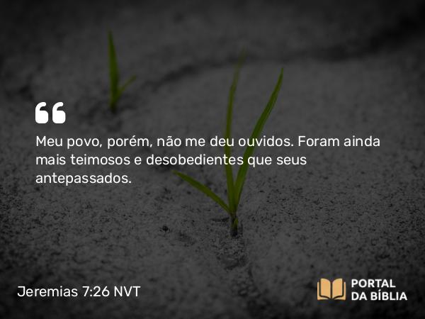 Jeremias 7:26 NVT - Meu povo, porém, não me deu ouvidos. Foram ainda mais teimosos e desobedientes que seus antepassados.