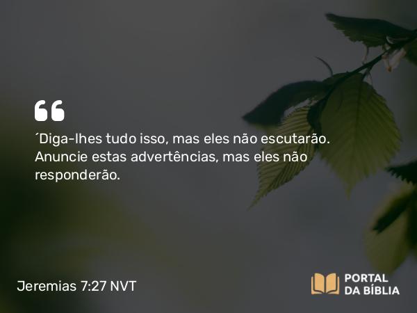 Jeremias 7:27 NVT - “Diga-lhes tudo isso, mas eles não escutarão. Anuncie estas advertências, mas eles não responderão.