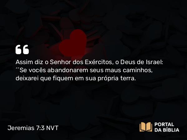 Jeremias 7:3 NVT - Assim diz o SENHOR dos Exércitos, o Deus de Israel: “‘Se vocês abandonarem seus maus caminhos, deixarei que fiquem em sua própria terra.