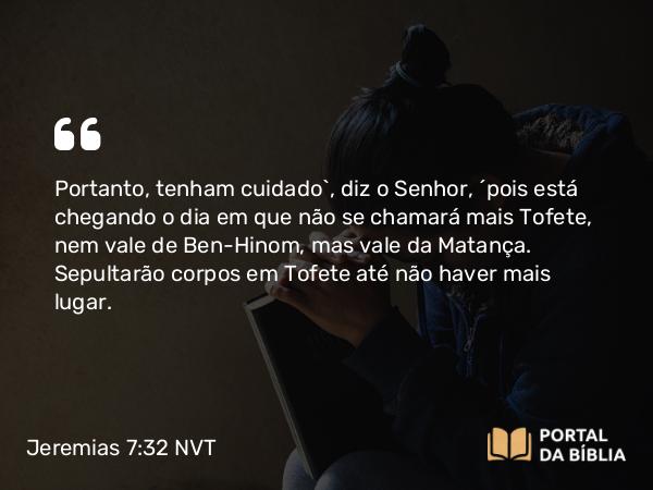 Jeremias 7:32 NVT - Portanto, tenham cuidado”, diz o SENHOR, “pois está chegando o dia em que não se chamará mais Tofete, nem vale de Ben-Hinom, mas vale da Matança. Sepultarão corpos em Tofete até não haver mais lugar.