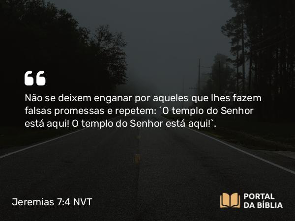 Jeremias 7:4 NVT - Não se deixem enganar por aqueles que lhes fazem falsas promessas e repetem: ‘O templo do SENHOR está aqui! O templo do SENHOR está aqui!’.