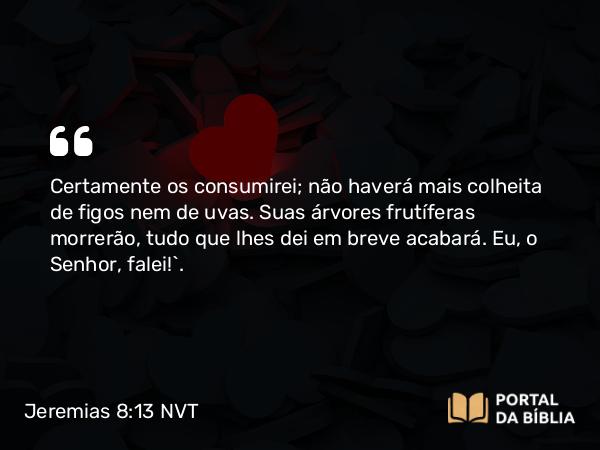 Jeremias 8:13 NVT - Certamente os consumirei; não haverá mais colheita de figos nem de uvas. Suas árvores frutíferas morrerão, tudo que lhes dei em breve acabará. Eu, o SENHOR, falei!’.