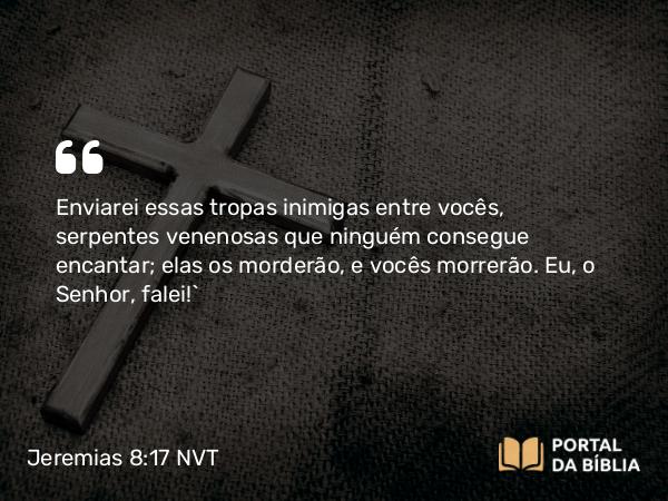 Jeremias 8:17 NVT - Enviarei essas tropas inimigas entre vocês, serpentes venenosas que ninguém consegue encantar; elas os morderão, e vocês morrerão. Eu, o SENHOR, falei!”