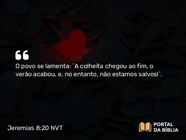 Jeremias 8:20 NVT - O povo se lamenta: “A colheita chegou ao fim, o verão acabou, e, no entanto, não estamos salvos!”.