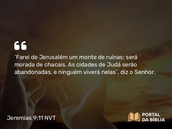 Jeremias 9:11 NVT - “Farei de Jerusalém um monte de ruínas; será morada de chacais. As cidades de Judá serão abandonadas, e ninguém viverá nelas”, diz o SENHOR.