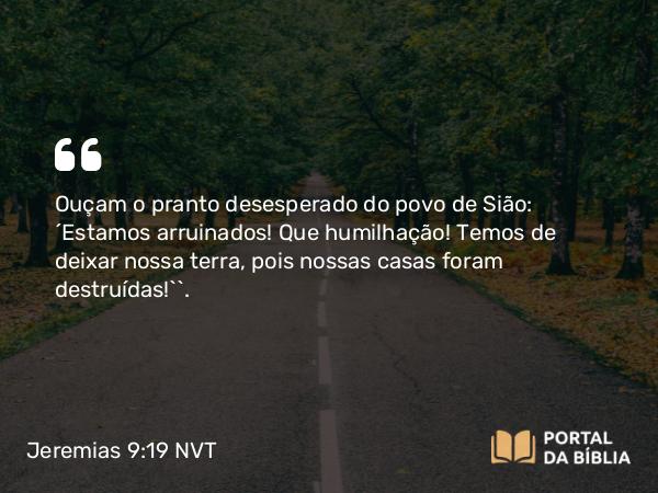 Jeremias 9:19 NVT - Ouçam o pranto desesperado do povo de Sião: ‘Estamos arruinados! Que humilhação! Temos de deixar nossa terra, pois nossas casas foram destruídas!’”.