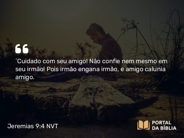 Jeremias 9:4-5 NVT - “Cuidado com seu amigo! Não confie nem mesmo em seu irmão! Pois irmão engana irmão, e amigo calunia amigo.