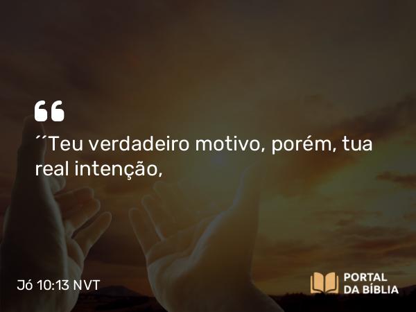 Jó 10:13 NVT - “‘Teu verdadeiro motivo, porém, tua real intenção,