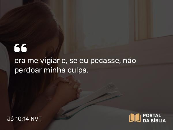 Jó 10:14 NVT - era me vigiar e, se eu pecasse, não perdoar minha culpa.