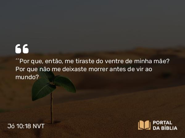 Jó 10:18 NVT - “‘Por que, então, me tiraste do ventre de minha mãe? Por que não me deixaste morrer antes de vir ao mundo?