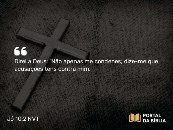 Jó 10:2 NVT - Direi a Deus: ‘Não apenas me condenes; dize-me que acusações tens contra mim.