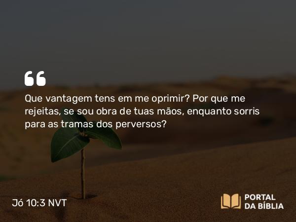 Jó 10:3 NVT - Que vantagem tens em me oprimir? Por que me rejeitas, se sou obra de tuas mãos, enquanto sorris para as tramas dos perversos?