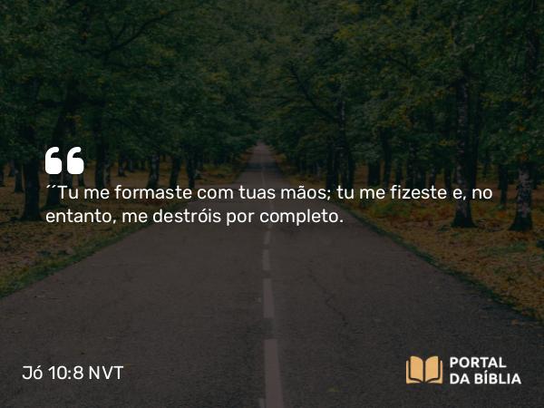 Jó 10:8 NVT - “‘Tu me formaste com tuas mãos; tu me fizeste e, no entanto, me destróis por completo.