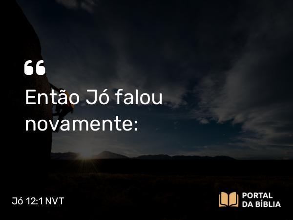 Jó 12:1 NVT - Então Jó falou novamente: