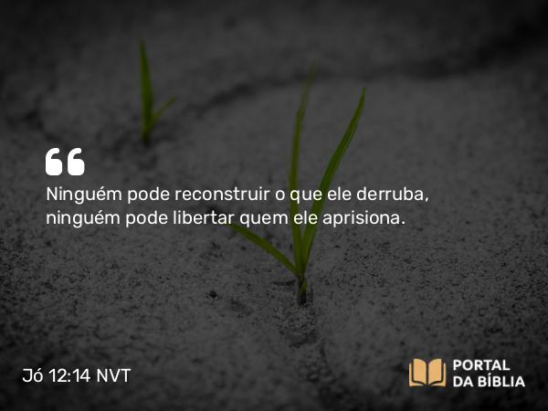 Jó 12:14 NVT - Ninguém pode reconstruir o que ele derruba, ninguém pode libertar quem ele aprisiona.