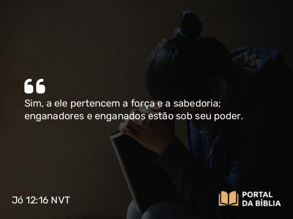 Jó 12:16 NVT - Sim, a ele pertencem a força e a sabedoria; enganadores e enganados estão sob seu poder.