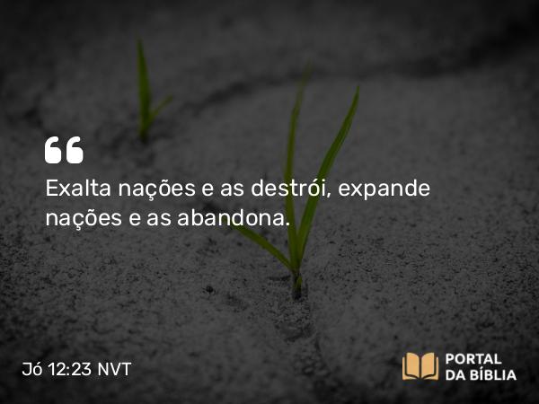 Jó 12:23 NVT - Exalta nações e as destrói, expande nações e as abandona.