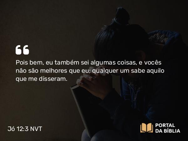 Jó 12:3 NVT - Pois bem, eu também sei algumas coisas, e vocês não são melhores que eu; qualquer um sabe aquilo que me disseram.