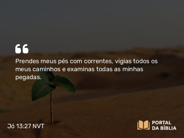 Jó 13:27 NVT - Prendes meus pés com correntes, vigias todos os meus caminhos e examinas todas as minhas pegadas.