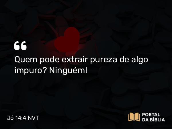 Jó 14:4 NVT - Quem pode extrair pureza de algo impuro? Ninguém!