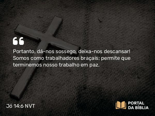 Jó 14:6 NVT - Portanto, dá-nos sossego, deixa-nos descansar! Somos como trabalhadores braçais; permite que terminemos nosso trabalho em paz.