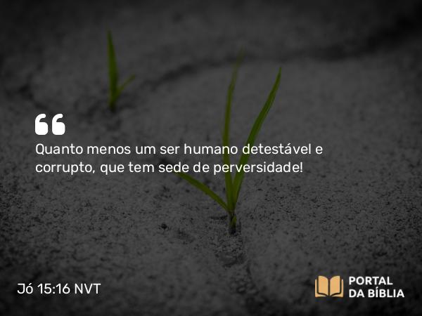 Jó 15:16 NVT - Quanto menos um ser humano detestável e corrupto, que tem sede de perversidade!