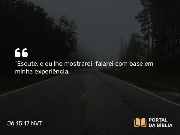 Jó 15:17 NVT - “Escute, e eu lhe mostrarei; falarei com base em minha experiência.