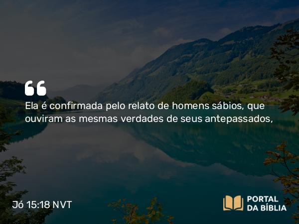 Jó 15:18 NVT - Ela é confirmada pelo relato de homens sábios, que ouviram as mesmas verdades de seus antepassados,