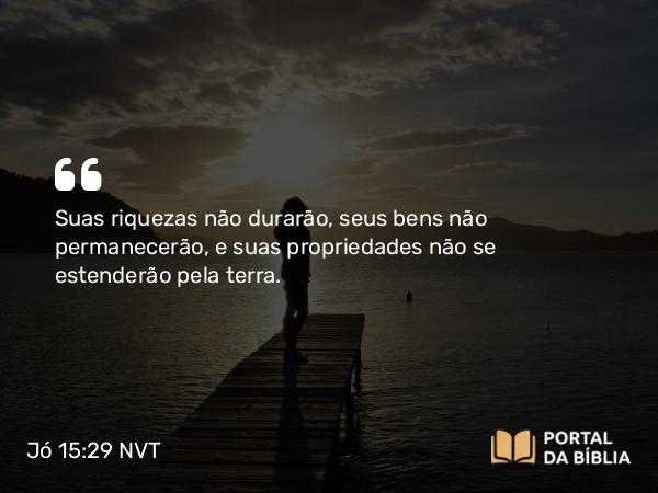 Jó 15:29 NVT - Suas riquezas não durarão, seus bens não permanecerão, e suas propriedades não se estenderão pela terra.