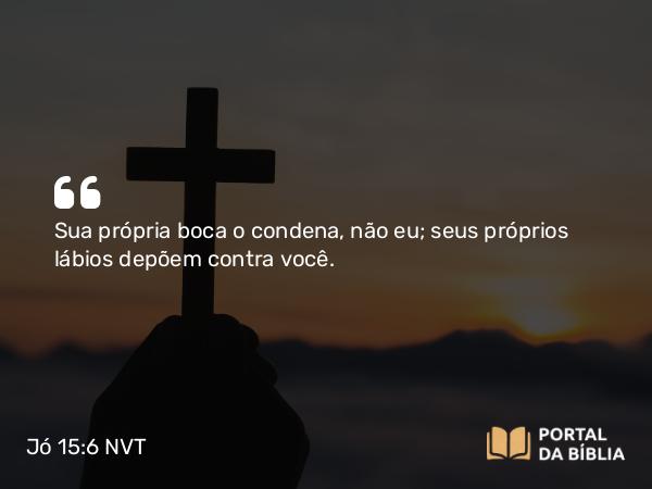 Jó 15:6 NVT - Sua própria boca o condena, não eu; seus próprios lábios depõem contra você.