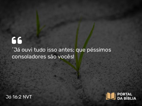 Jó 16:2 NVT - “Já ouvi tudo isso antes; que péssimos consoladores são vocês!