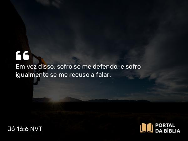 Jó 16:6 NVT - Em vez disso, sofro se me defendo, e sofro igualmente se me recuso a falar.