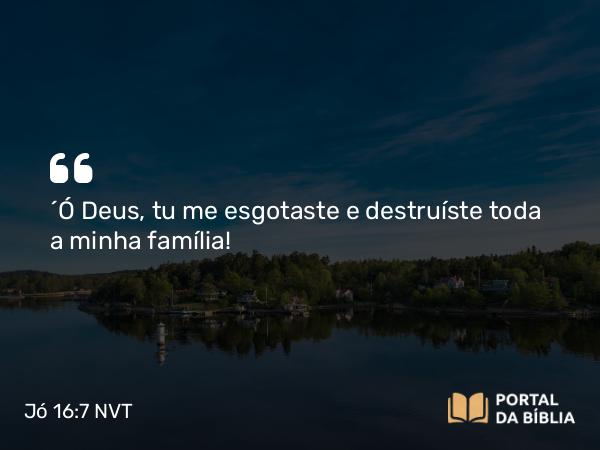 Jó 16:7 NVT - “Ó Deus, tu me esgotaste e destruíste toda a minha família!