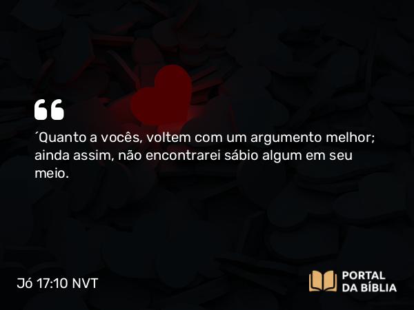 Jó 17:10 NVT - “Quanto a vocês, voltem com um argumento melhor; ainda assim, não encontrarei sábio algum em seu meio.