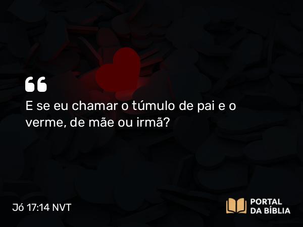 Jó 17:14 NVT - E se eu chamar o túmulo de pai e o verme, de mãe ou irmã?