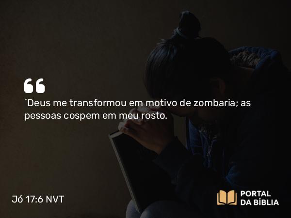 Jó 17:6 NVT - “Deus me transformou em motivo de zombaria; as pessoas cospem em meu rosto.