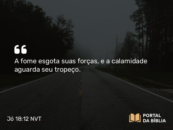 Jó 18:12 NVT - A fome esgota suas forças, e a calamidade aguarda seu tropeço.