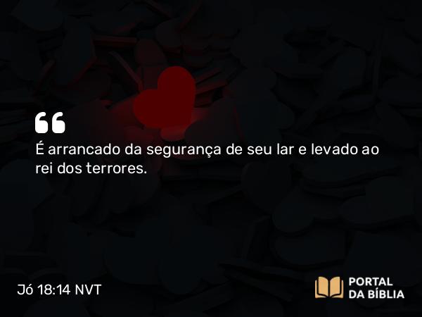 Jó 18:14 NVT - É arrancado da segurança de seu lar e levado ao rei dos terrores.