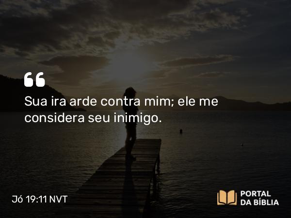 Jó 19:11 NVT - Sua ira arde contra mim; ele me considera seu inimigo.