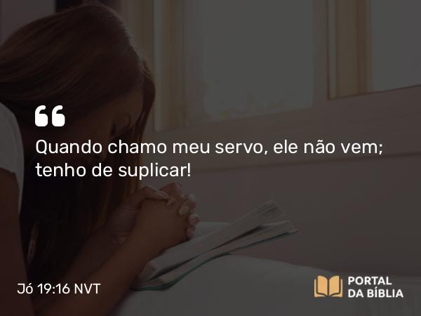 Jó 19:16 NVT - Quando chamo meu servo, ele não vem; tenho de suplicar!