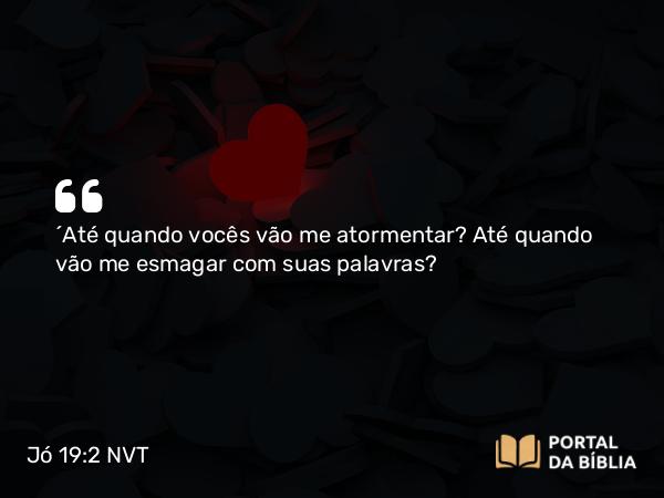 Jó 19:2 NVT - “Até quando vocês vão me atormentar? Até quando vão me esmagar com suas palavras?