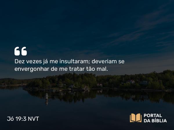 Jó 19:3 NVT - Dez vezes já me insultaram; deveriam se envergonhar de me tratar tão mal.