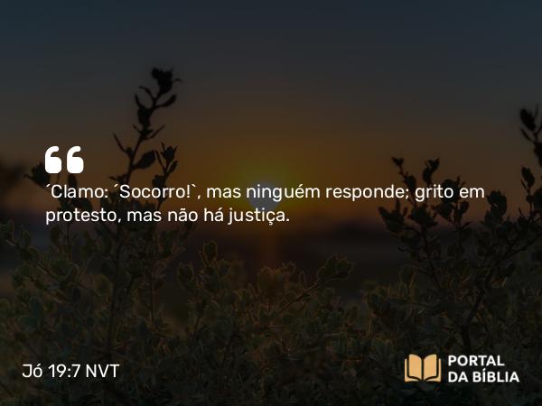 Jó 19:7 NVT - “Clamo: ‘Socorro!’, mas ninguém responde; grito em protesto, mas não há justiça.