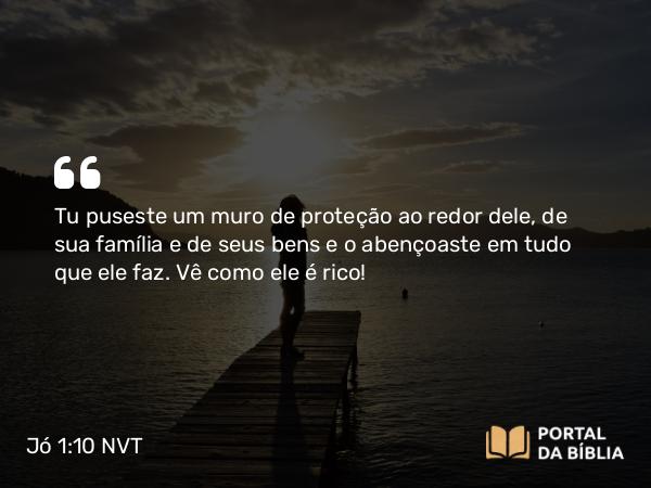 Jó 1:10 NVT - Tu puseste um muro de proteção ao redor dele, de sua família e de seus bens e o abençoaste em tudo que ele faz. Vê como ele é rico!